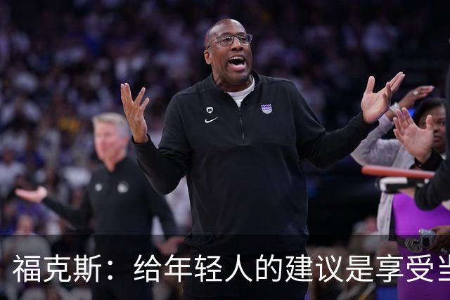 福克斯：给年轻人的建议是享受当下 坚持做我们一直在做的事情